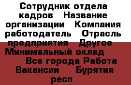 Сотрудник отдела кадров › Название организации ­ Компания-работодатель › Отрасль предприятия ­ Другое › Минимальный оклад ­ 19 000 - Все города Работа » Вакансии   . Бурятия респ.